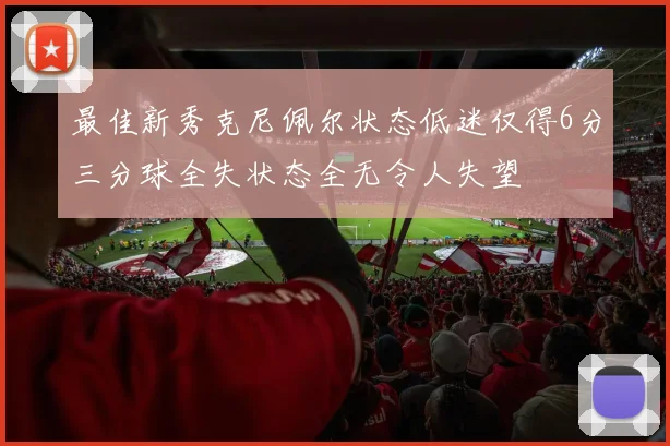 最佳新秀克尼佩尔状态低迷仅得6分三分球全失状态全无令人失望