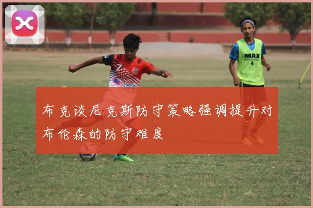 布克谈尼克斯防守策略强调提升对布伦森的防守难度