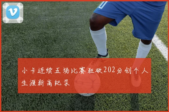 小卡连续五场比赛狂砍202分创个人生涯新高纪录