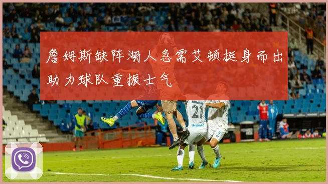 詹姆斯缺阵湖人急需艾顿挺身而出助力球队重振士气