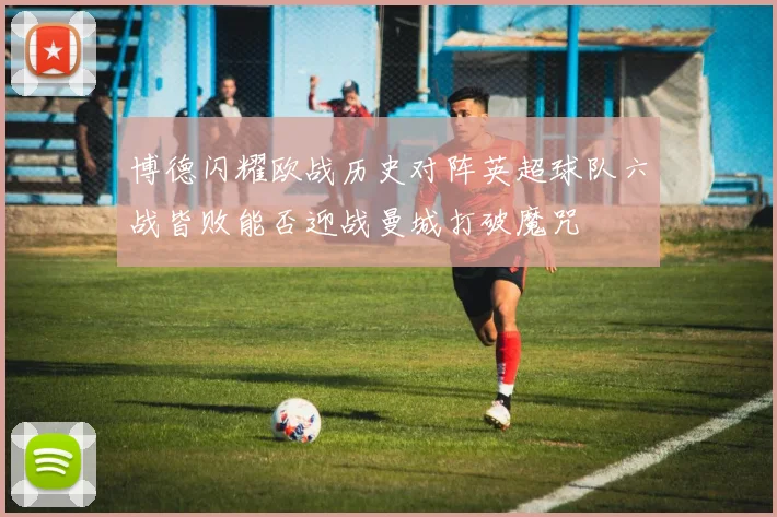 博德闪耀欧战历史对阵英超球队六战皆败能否迎战曼城打破魔咒