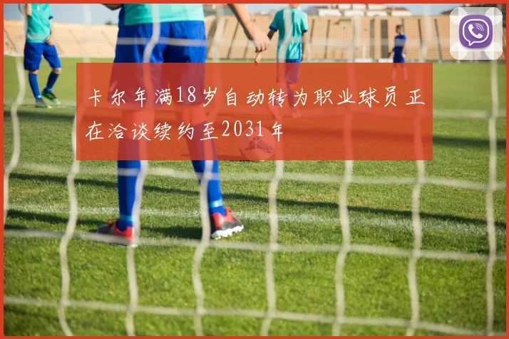 卡尔年满18岁自动转为职业球员正在洽谈续约至2031年