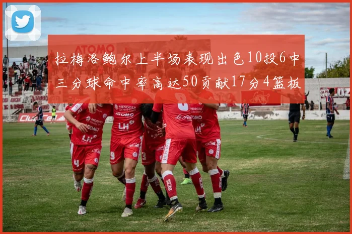 拉梅洛鲍尔上半场表现出色10投6中三分球命中率高达50贡献17分4篮板2助攻4抢断