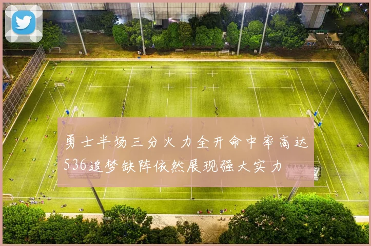 勇士半场三分火力全开命中率高达536追梦缺阵依然展现强大实力