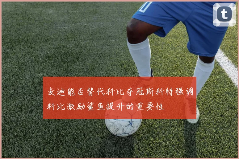 麦迪能否替代科比夺冠斯科特强调科比激励鲨鱼提升的重要性