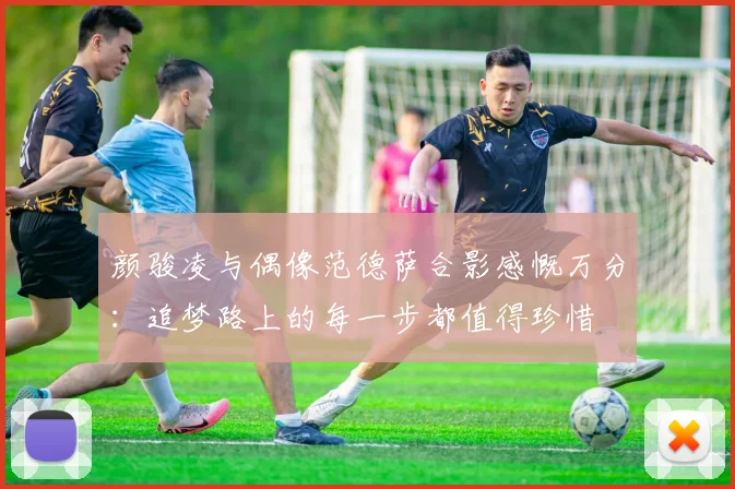 颜骏凌与偶像范德萨合影感慨万分：追梦路上的每一步都值得珍惜