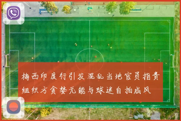梅西印度行引发混乱当地官员指责组织方贪婪无能与球迷自拍成风