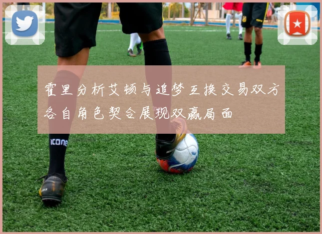 霍里分析艾顿与追梦互换交易双方各自角色契合展现双赢局面