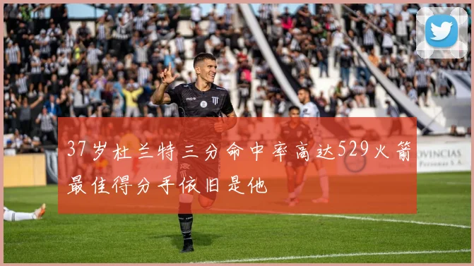 37岁杜兰特三分命中率高达529火箭最佳得分手依旧是他