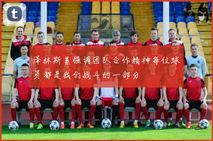 泽林斯基强调团队合作精神每位球员都是我们战斗的一部分