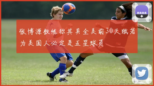 张博源教练称其具全美前30天赋若为美国人必定是五星球员