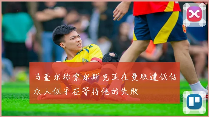马奎尔称索尔斯克亚在曼联遭低估众人似乎在等待他的失败