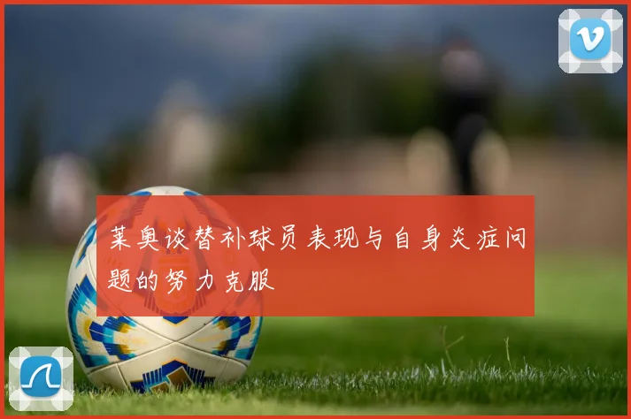 莱奥谈替补球员表现与自身炎症问题的努力克服