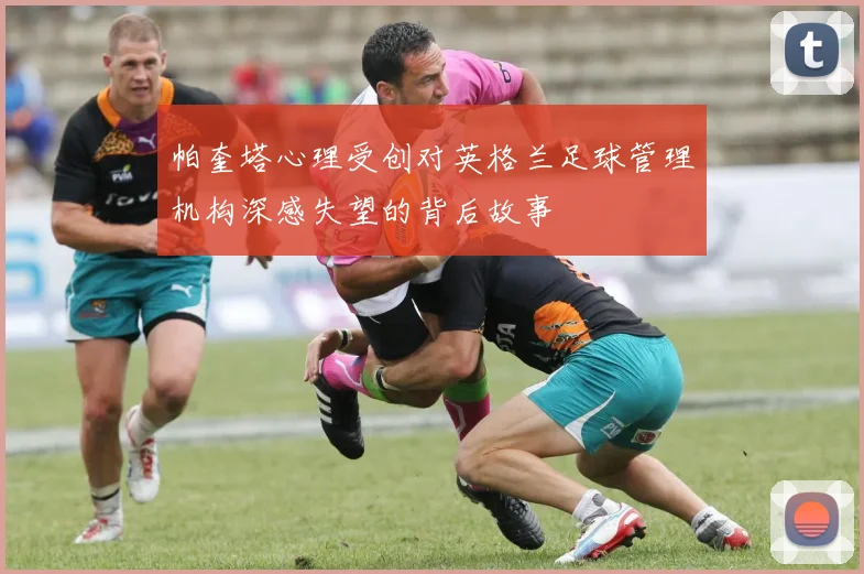 帕奎塔心理受创对英格兰足球管理机构深感失望的背后故事