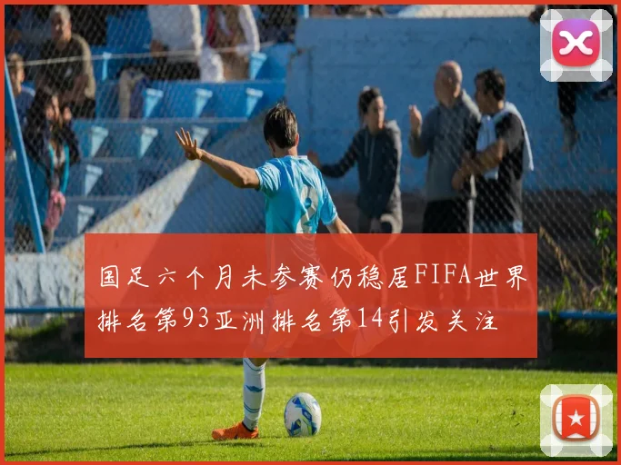 国足六个月未参赛仍稳居FIFA世界排名第93亚洲排名第14引发关注