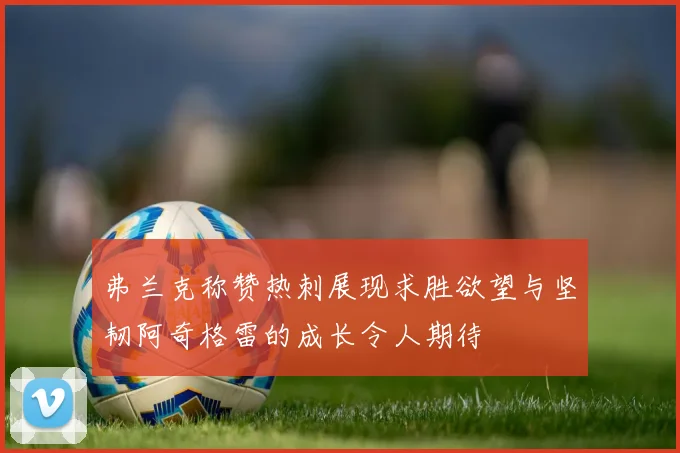 弗兰克称赞热刺展现求胜欲望与坚韧阿奇格雷的成长令人期待