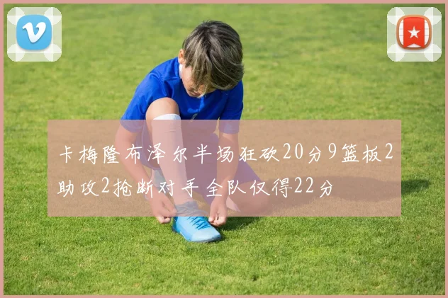 卡梅隆布泽尔半场狂砍20分9篮板2助攻2抢断对手全队仅得22分