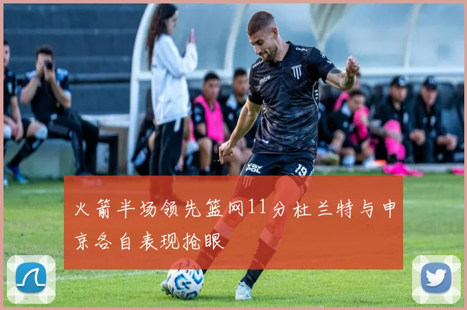 火箭半场领先篮网11分杜兰特与申京各自表现抢眼