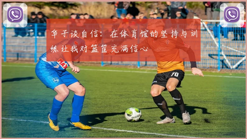 华子谈自信：在体育馆的坚持与训练让我对篮筐充满信心