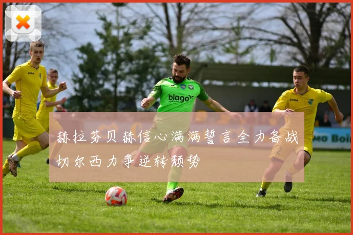 赫拉芬贝赫信心满满誓言全力备战切尔西力争逆转颓势