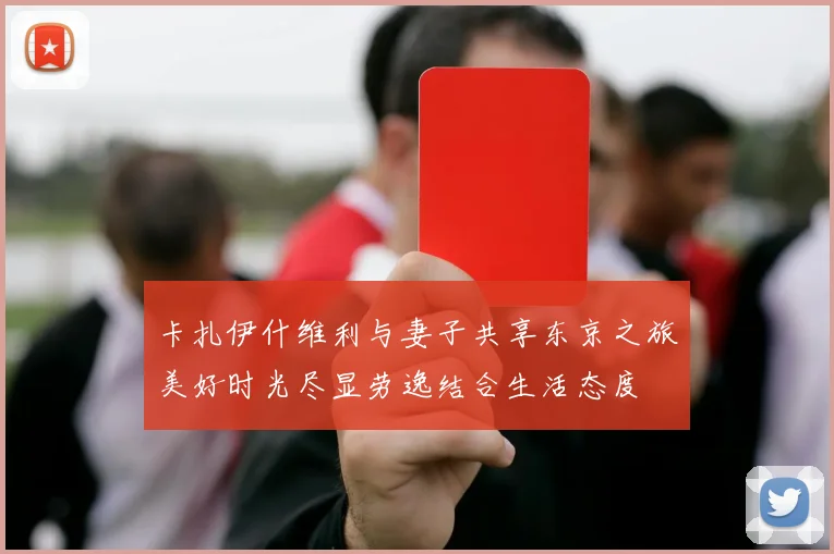卡扎伊什维利与妻子共享东京之旅美好时光尽显劳逸结合生活态度